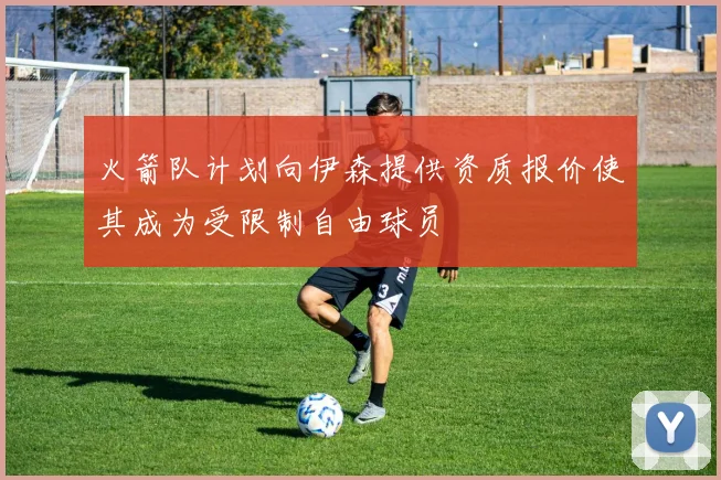 火箭队计划向伊森提供资质报价使其成为受限制自由球员