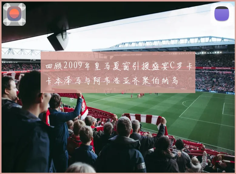 回顾2009年皇马夏窗引援盛宴C罗卡卡本泽马与阿韦洛亚齐聚伯纳乌