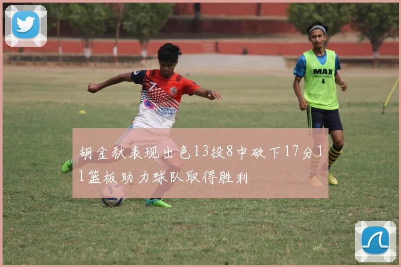 胡金秋表现出色13投8中砍下17分11篮板助力球队取得胜利