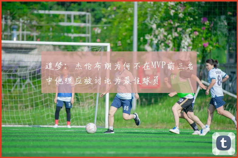 追梦：杰伦布朗为何不在MVP前三名中他理应被讨论为最佳球员