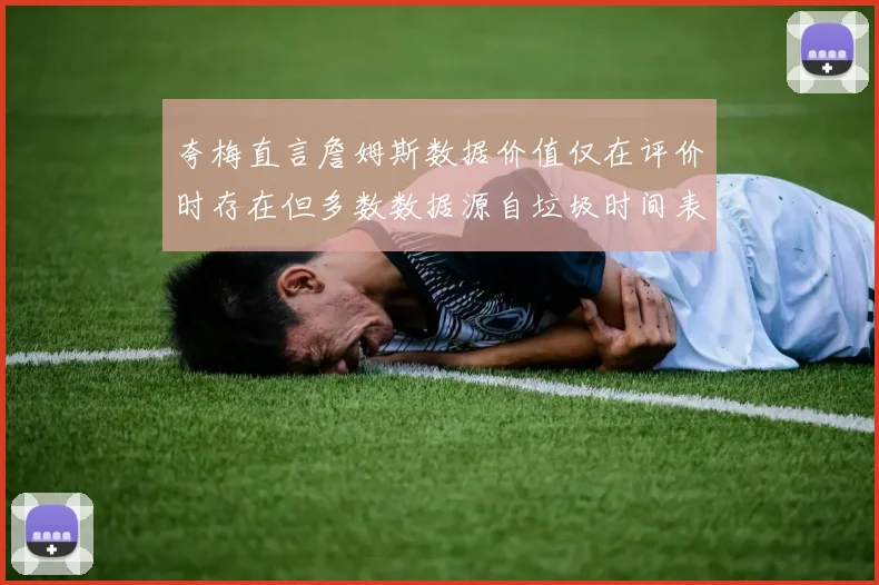 夸梅直言詹姆斯数据价值仅在评价时存在但多数数据源自垃圾时间表现
