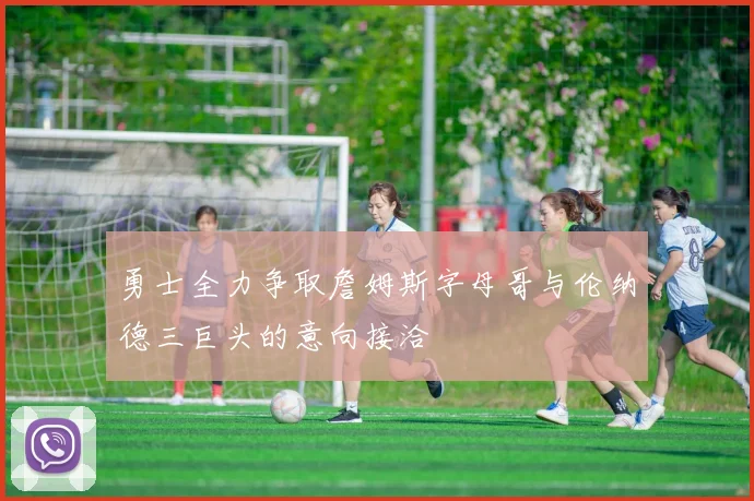 勇士全力争取詹姆斯字母哥与伦纳德三巨头的意向接洽