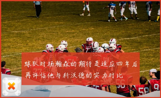 球队对杨瀚森的期待是适应四年后再评估他与科沃德的实力对比