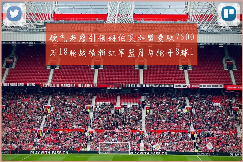硬气老詹引领姆伯莫加盟曼联7500万18轮战绩斩红军蓝月与枪手8球1助